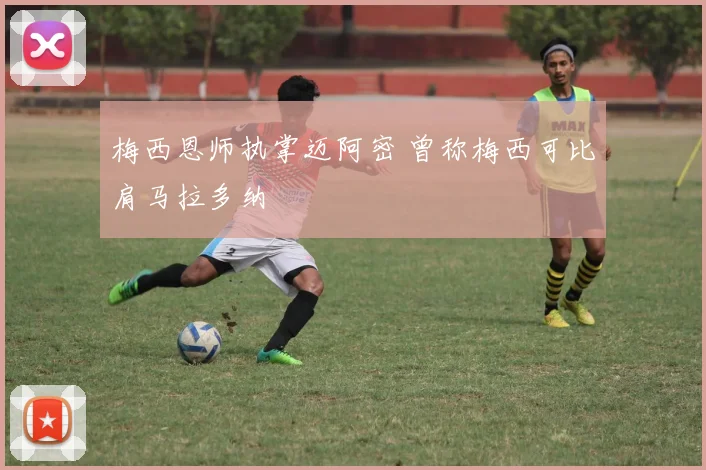 梅西恩师执掌迈阿密 曾称梅西可比肩马拉多纳
