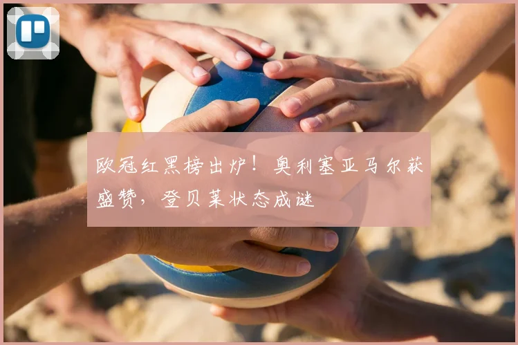 欧冠红黑榜出炉！奥利塞亚马尔获盛赞，登贝莱状态成谜