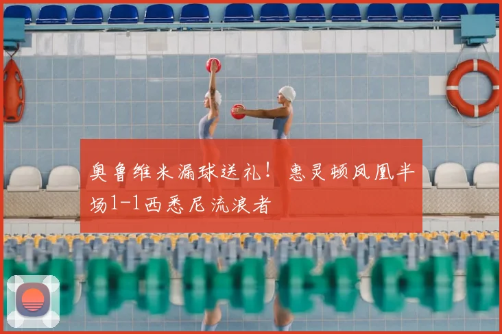 奥鲁维米漏球送礼！惠灵顿凤凰半场1-1西悉尼流浪者