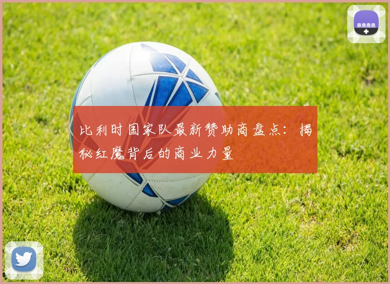 比利时国家队最新赞助商盘点：揭秘红魔背后的商业力量