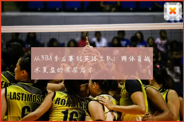 从NBA季后赛到英格兰队：跨体育战术复盘的深层启示