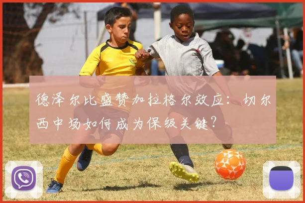 德泽尔比盛赞加拉格尔效应：切尔西中场如何成为保级关键？