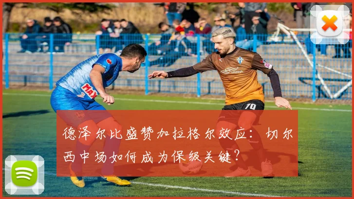 德泽尔比盛赞加拉格尔效应：切尔西中场如何成为保级关键？
