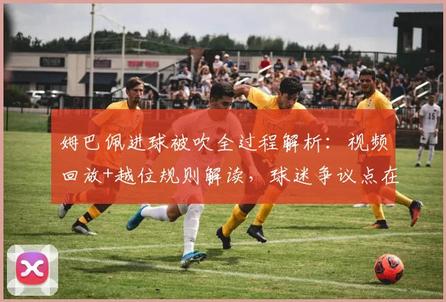 姆巴佩进球被吹全过程解析：视频回放+越位规则解读，球迷争议点在哪？