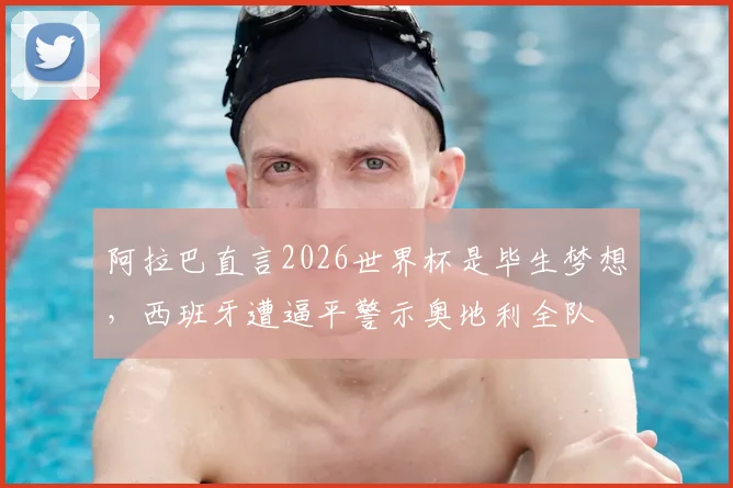 阿拉巴直言2026世界杯是毕生梦想，西班牙遭逼平警示奥地利全队