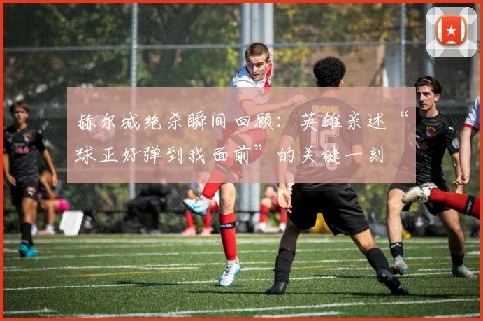 赫尔城绝杀瞬间回顾：英雄亲述“球正好弹到我面前”的关键一刻
