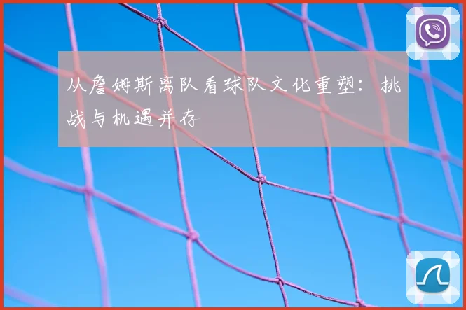从詹姆斯离队看球队文化重塑：挑战与机遇并存