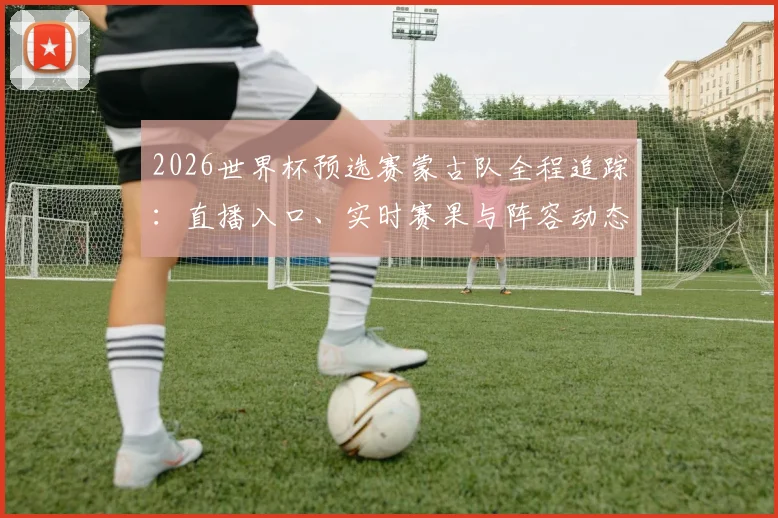 2026世界杯预选赛蒙古队全程追踪:直播入口、实时赛果与阵容动态详解