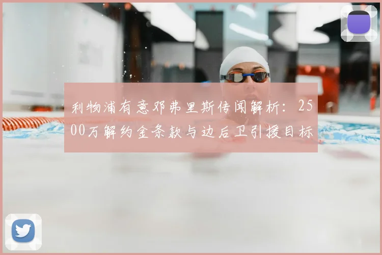 利物浦有意邓弗里斯传闻解析：2500万解约金条款与边后卫引援目标评估