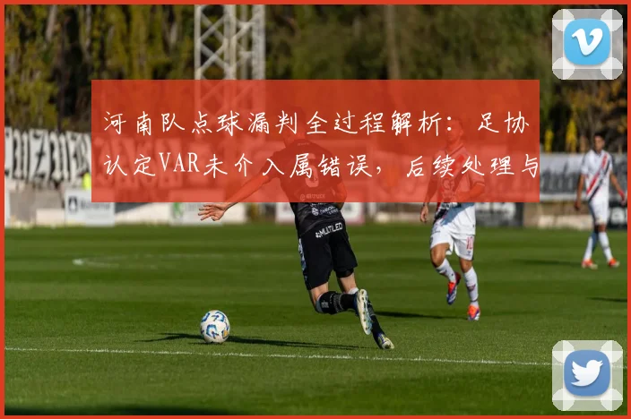 河南队点球漏判全过程解析:足协认定VAR未介入属错误,后续处理与规则探讨