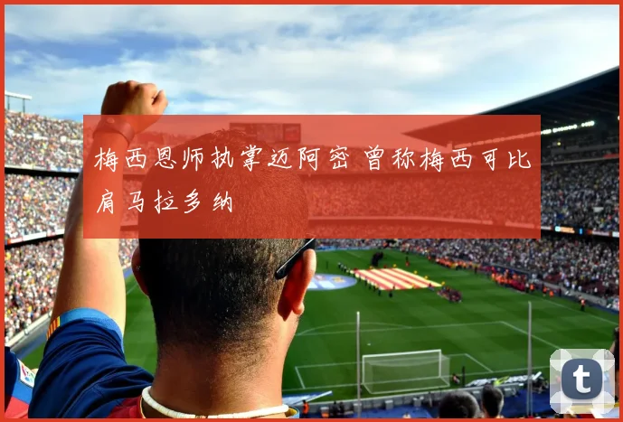 梅西恩师执掌迈阿密 曾称梅西可比肩马拉多纳