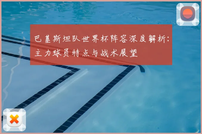 巴基斯坦队世界杯阵容深度解析：主力球员特点与战术展望