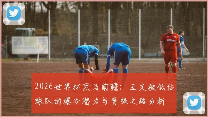 2026世界杯黑马前瞻:五支被低估球队的爆冷潜力与晋级之路分析