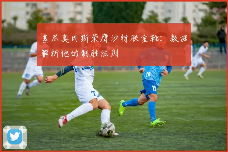 基尼奥内斯荣膺沙特联金靴：数据解析他的制胜法则