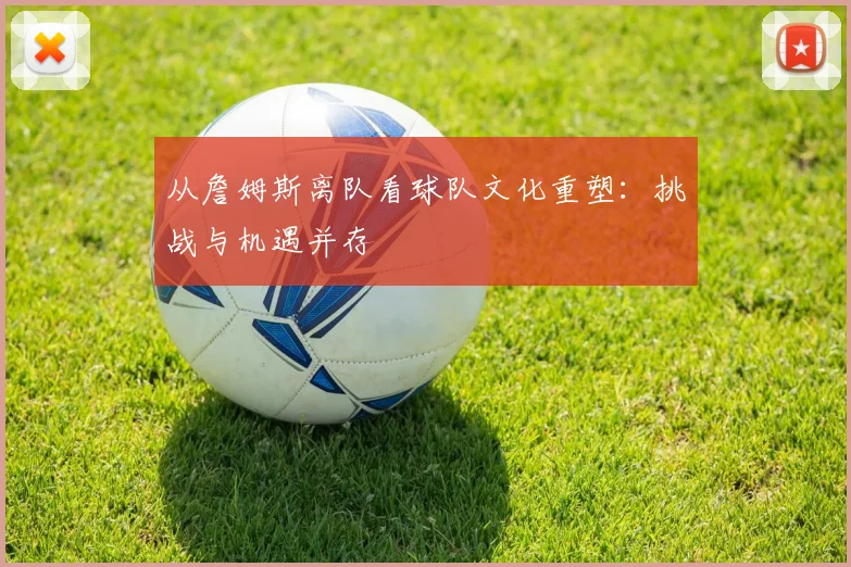 从詹姆斯离队看球队文化重塑:挑战与机遇并存